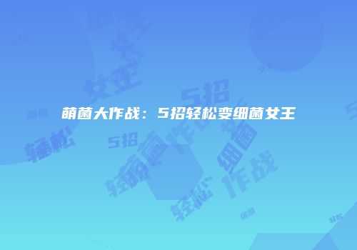 萌菌大作战：5招轻松变细菌女王
