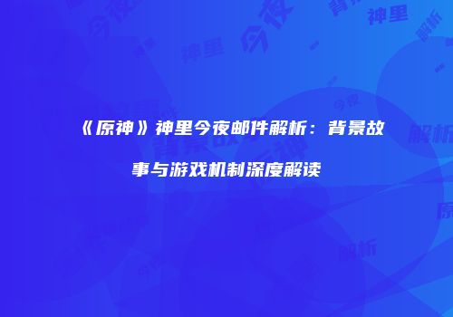 《原神》神里今夜邮件解析：背景故事与游戏机制深度解读