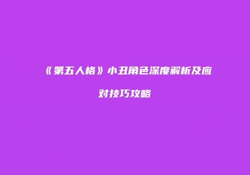 《第五人格》小丑角色深度解析及应对技巧攻略