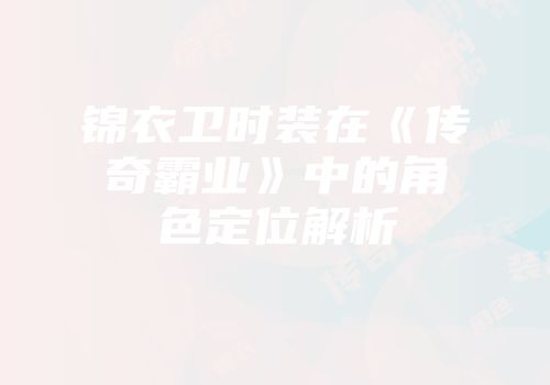 锦衣卫时装在《传奇霸业》中的角色定位解析