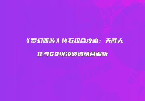 《梦幻西游》符石组合攻略：天降大任与69级凌波城组合解析