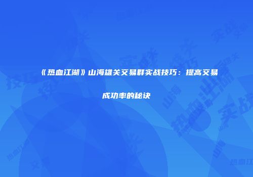《热血江湖》山海雄关交易群实战技巧:提高交易成功率的秘诀
