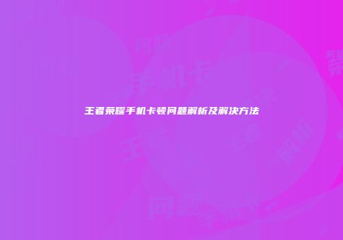 王者荣耀手机卡顿问题解析及解决方法