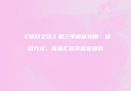 《明日之后》第三季新食攻略：获取方式、食谱汇总及图鉴查找