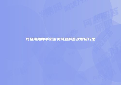 网易阴阳师手机发烫问题解答及解决方案