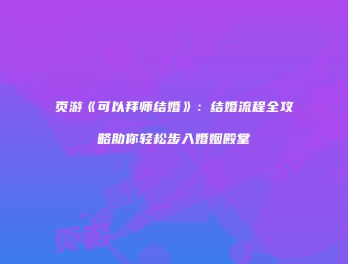 页游《可以拜师结婚》：结婚流程全攻略助你轻松步入婚姻殿堂