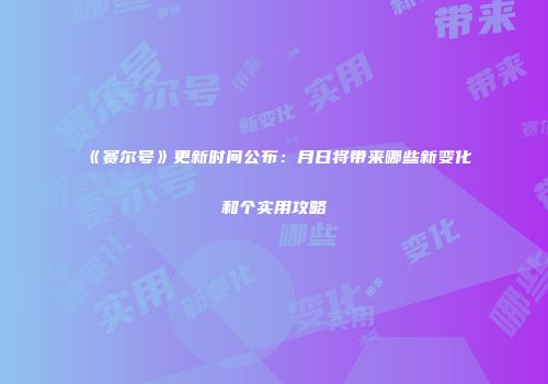 《赛尔号》更新时间公布：月日将带来哪些新变化和个实用攻略