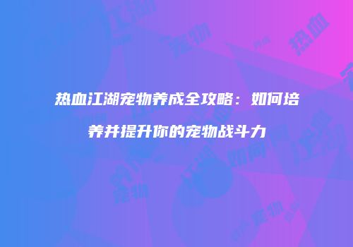 热血江湖宠物养成全攻略：如何培养并提升你的宠物战斗力
