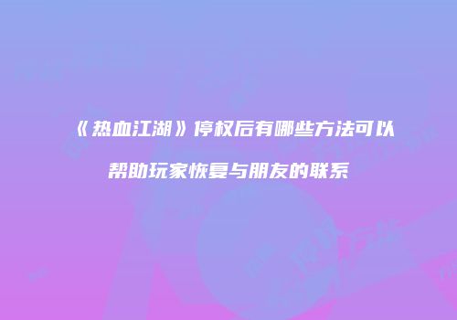 《热血江湖》停权后有哪些方法可以帮助玩家恢复与朋友的联系