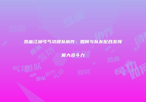 热血江湖弓气功团队协作：如何与队友配合发挥最大战斗力