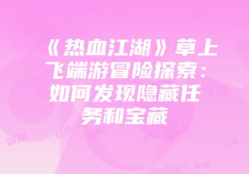 《热血江湖》草上飞端游冒险探索：如何发现隐藏任务和宝藏
