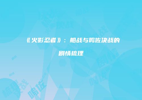 《火影忍者》：船战与鸣佐决战的剧情梳理