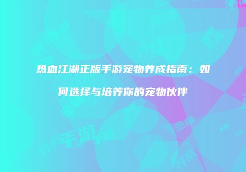 热血江湖正版手游宠物养成指南：如何选择与培养你的宠物伙伴