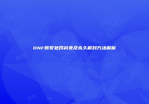 DNF账号处罚减免及永久解封方法解析