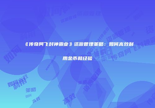 《传奇阿飞封神霸业》资源管理策略：如何高效利用金币和经验