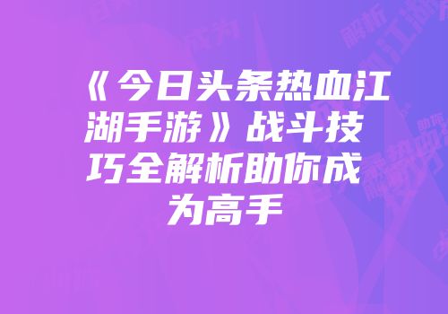 《今日头条热血江湖手游》战斗技巧全解析助你成为高手