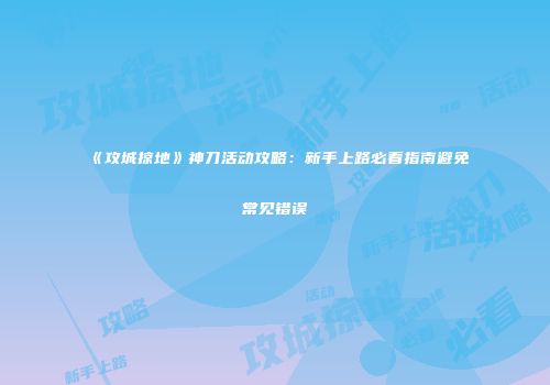 《攻城掠地》神刀活动攻略:新手上路必看指南避免常见错误