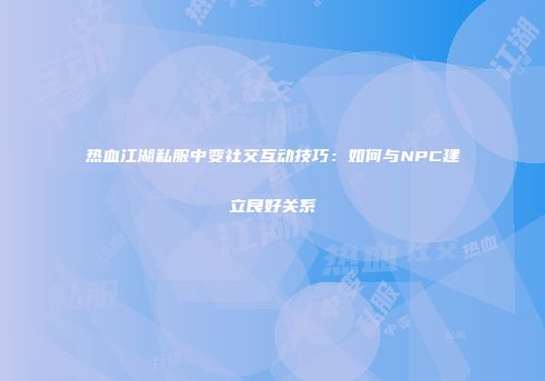 热血江湖私服中变社交互动技巧：如何与NPC建立良好关系