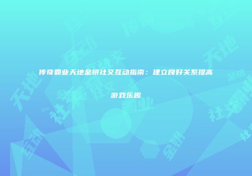 传奇霸业天地金钥社交互动指南:建立良好关系提高游戏乐趣