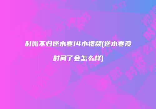时微不归逆水寒14小视频(逆水寒没时间了会怎么样)