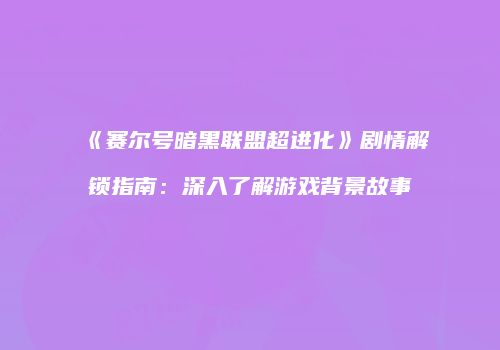 《赛尔号暗黑联盟超进化》剧情解锁指南：深入了解游戏背景故事