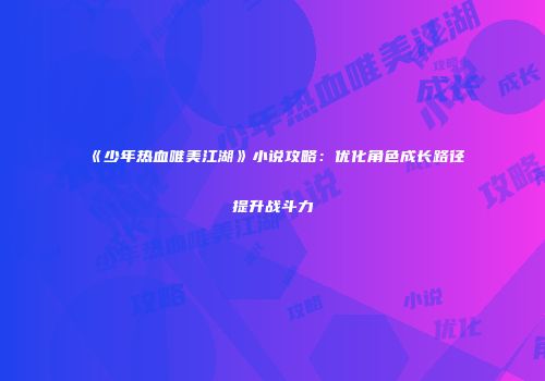 《少年热血唯美江湖》小说攻略：优化角色成长路径提升战斗力