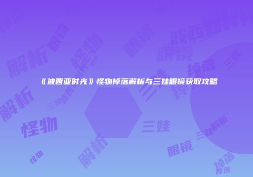 《波西亚时光》怪物掉落解析与三娃眼镜获取攻略