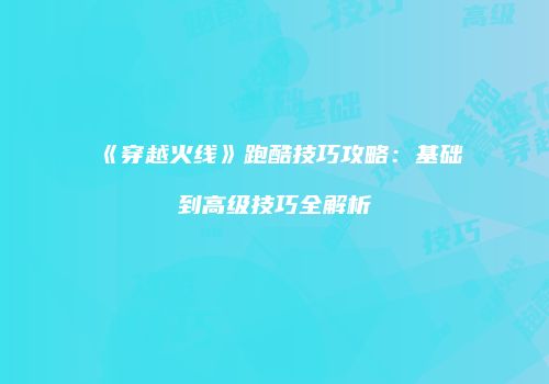 《穿越火线》跑酷技巧攻略：基础到高级技巧全解析