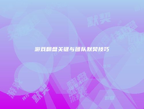 游戏翻盘关键与团队默契技巧