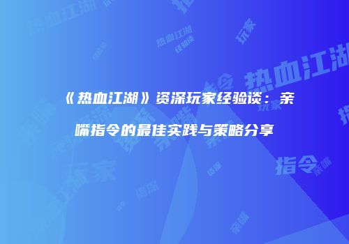 《热血江湖》资深玩家经验谈：亲嘴指令的最佳实践与策略分享