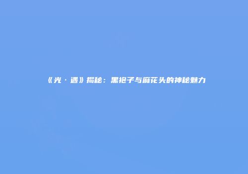 《光·遇》揭秘：黑袍子与麻花头的神秘魅力
