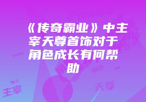 《传奇霸业》中主宰天尊首饰对于角色成长有何帮助