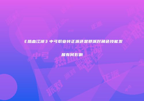 《热血江湖》中弓职业转正派还是邪派对角色技能发展有何影响