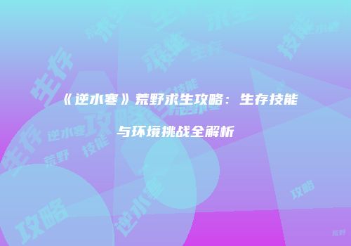 《逆水寒》荒野求生攻略：生存技能与环境挑战全解析