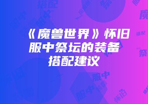《魔兽世界》怀旧服中祭坛的装备搭配建议