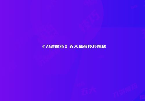 《刀剑魔药》五大炼药技巧揭秘