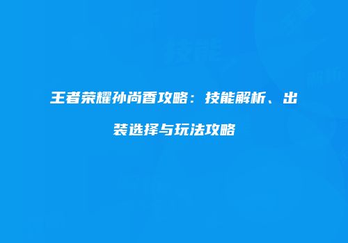 王者荣耀孙尚香攻略：技能解析、出装选择与玩法攻略