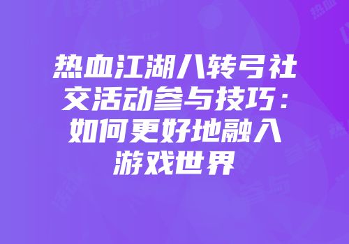 热血江湖八转弓社交活动参与技巧：如何更好地融入游戏世界