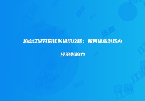 热血江湖开刷钱队进阶攻略:如何提高游戏内经济影响力