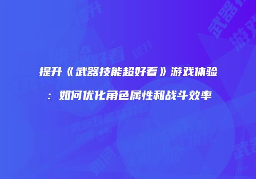 提升《武器技能超好看》游戏体验:如何优化角色属性和战斗效率