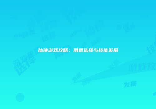 仙侠游戏攻略：角色选择与技能发展
