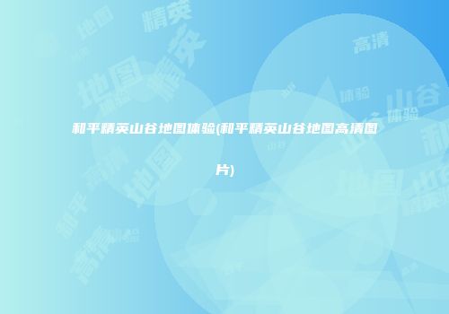 和平精英山谷地图体验(和平精英山谷地图高清图片)