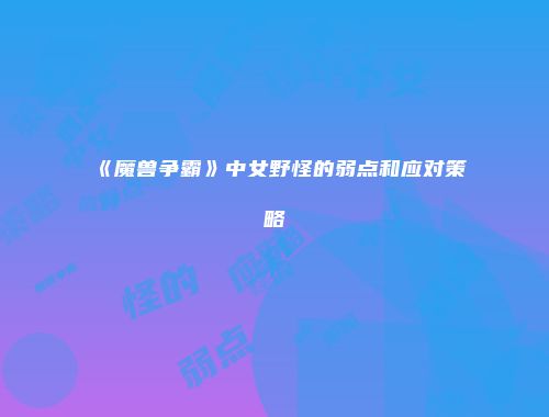 《魔兽争霸》中女野怪的弱点和应对策略