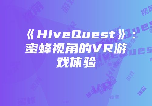 《HiveQuest》：蜜蜂视角的VR游戏体验