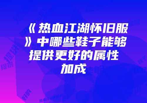 《热血江湖怀旧服》中哪些鞋子能够提供更好的属性加成