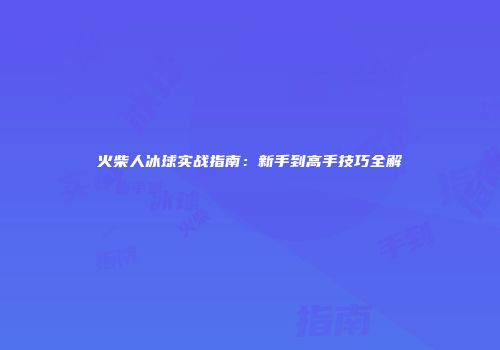 火柴人冰球实战指南：新手到高手技巧全解