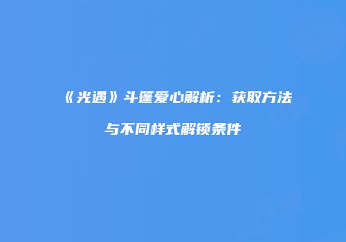 《光遇》斗篷爱心解析：获取方法与不同样式解锁条件