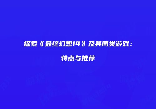 探索《最终幻想14》及其同类游戏：特点与推荐