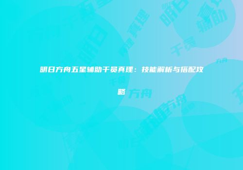 明日方舟五星辅助干员真理：技能解析与搭配攻略