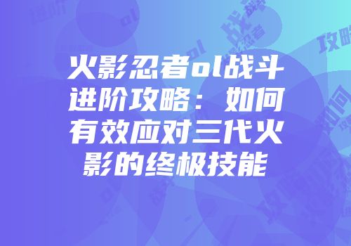 火影忍者ol战斗进阶攻略：如何有效应对三代火影的终极技能